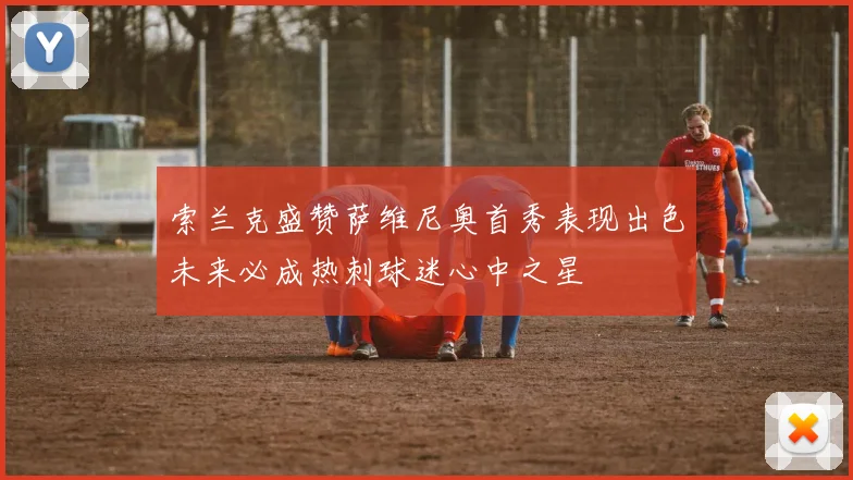 索兰克盛赞萨维尼奥首秀表现出色未来必成热刺球迷心中之星