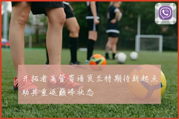 开拓者高管寄语莫兰特期待新起点助其重返巅峰状态