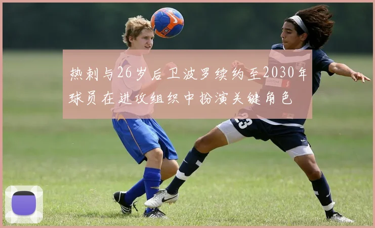 热刺与26岁后卫波罗续约至2030年球员在进攻组织中扮演关键角色