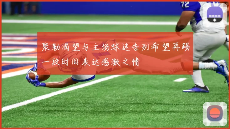 聚勒渴望与主场球迷告别希望再踢一段时间表达感激之情