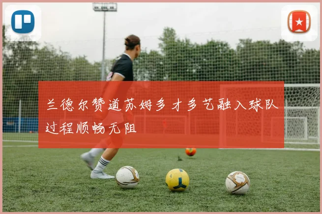 兰德尔赞道苏姆多才多艺融入球队过程顺畅无阻