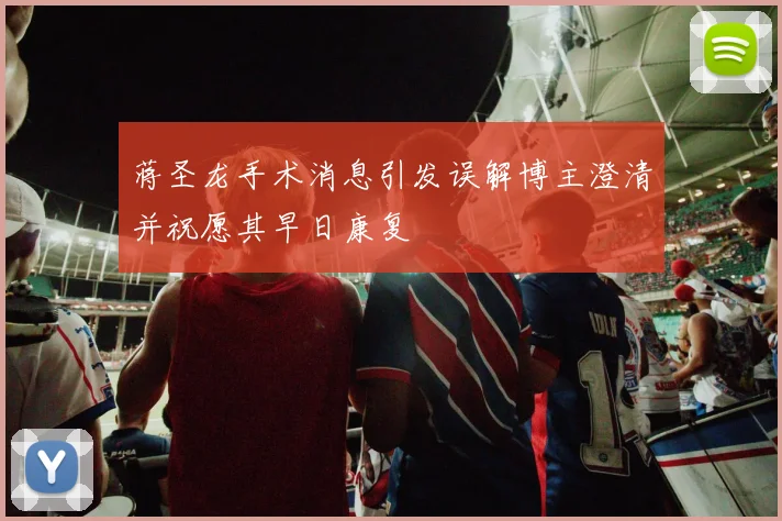 蒋圣龙手术消息引发误解博主澄清并祝愿其早日康复