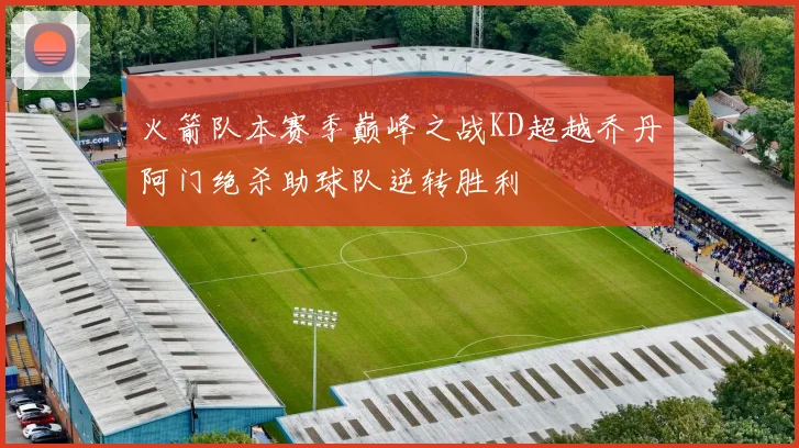 火箭队本赛季巅峰之战KD超越乔丹阿门绝杀助球队逆转胜利