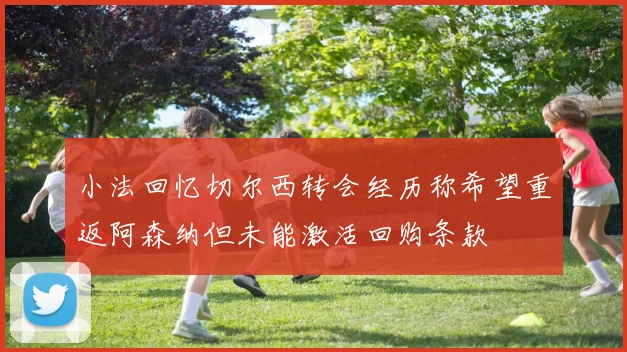 小法回忆切尔西转会经历称希望重返阿森纳但未能激活回购条款