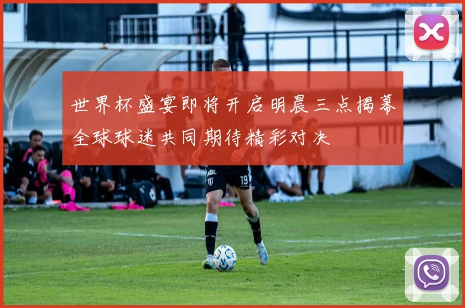 世界杯盛宴即将开启明晨三点揭幕全球球迷共同期待精彩对决