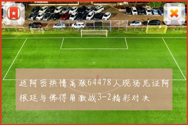 迈阿密热情高涨64478人现场见证阿根廷与佛得角激战3-2精彩对决