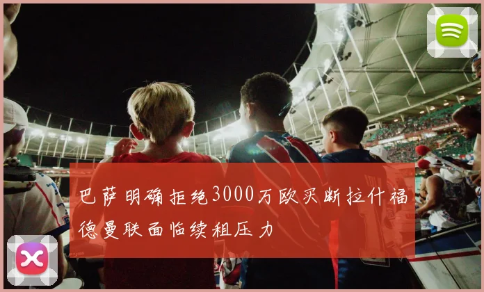 巴萨明确拒绝3000万欧买断拉什福德曼联面临续租压力