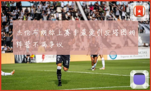 杰伦布朗称上赛季最爱引发塔图姆阵营不满争议