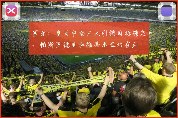 塞尔：皇马中场三大引援目标确定，帕斯罗德里和维蒂尼亚均在列