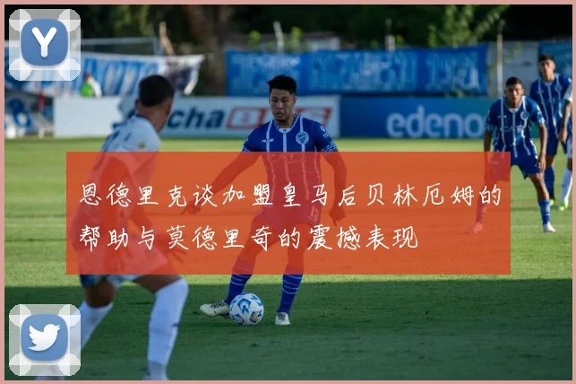 恩德里克谈加盟皇马后贝林厄姆的帮助与莫德里奇的震撼表现