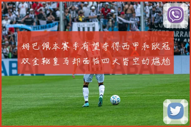 姆巴佩本赛季有望夺得西甲和欧冠双金靴皇马却面临四大皆空的尴尬局面