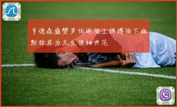 亨德森盛赞罗伯逊场上拼搏场下幽默称其为天生领袖典范