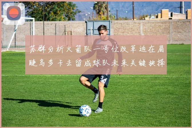 苏群分析火箭队一号位改革迫在眉睫乌多卡去留成球队未来关键抉择