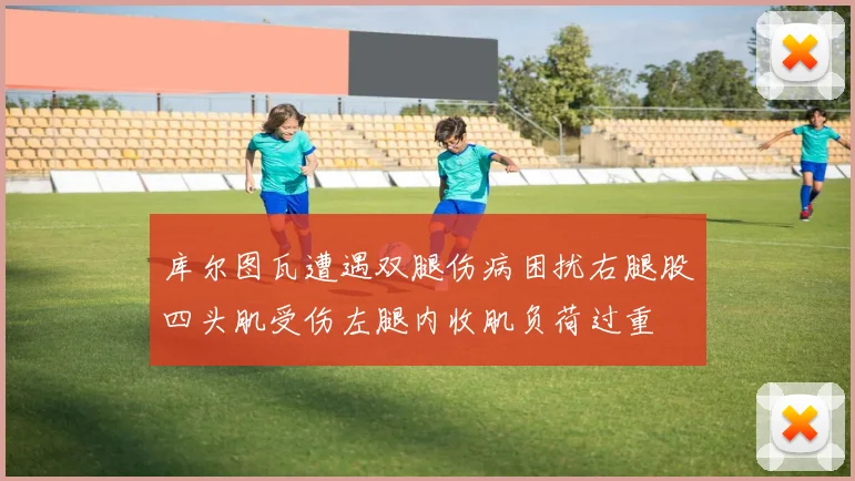库尔图瓦遭遇双腿伤病困扰右腿股四头肌受伤左腿内收肌负荷过重