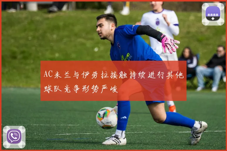 AC米兰与伊劳拉接触持续进行其他球队竞争形势严峻